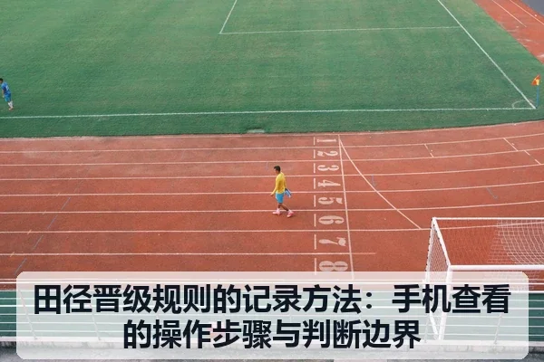 田径晋级规则的记录方法:手机查看的操作步骤与判断边界